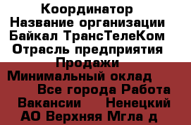 Координатор › Название организации ­ Байкал-ТрансТелеКом › Отрасль предприятия ­ Продажи › Минимальный оклад ­ 30 000 - Все города Работа » Вакансии   . Ненецкий АО,Верхняя Мгла д.